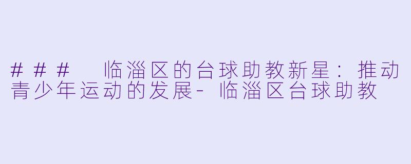 ### 临淄区的台球助教新星：推动青少年运动的发展-临淄区台球助教