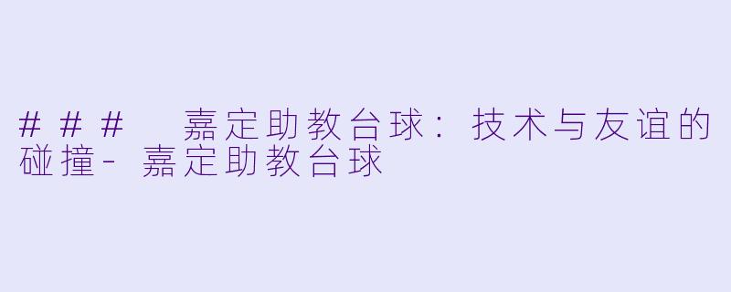 ### 嘉定助教台球：技术与友谊的碰撞-嘉定助教台球