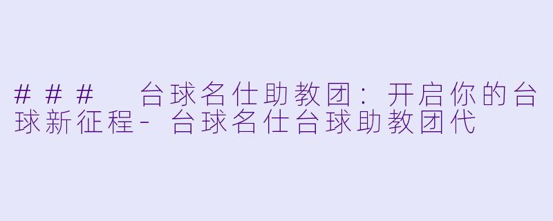 ### 台球名仕助教团：开启你的台球新征程-台球名仕台球助教团代
