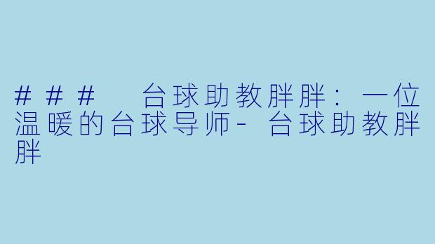 ### 台球助教胖胖：一位温暖的台球导师-台球助教胖胖