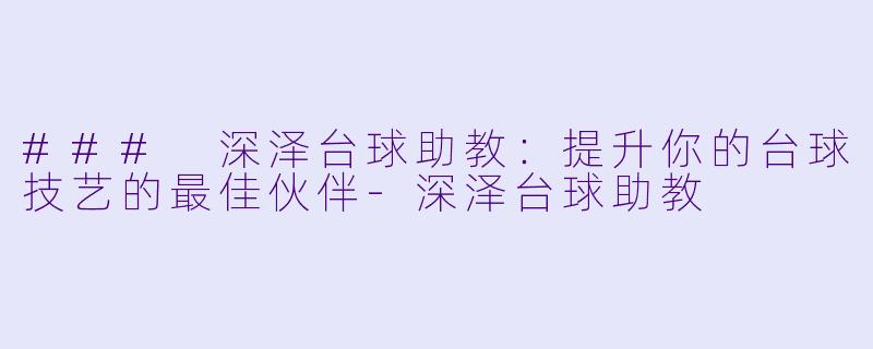 ### 深泽台球助教：提升你的台球技艺的最佳伙伴-深泽台球助教