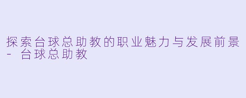探索台球总助教的职业魅力与发展前景-台球总助教