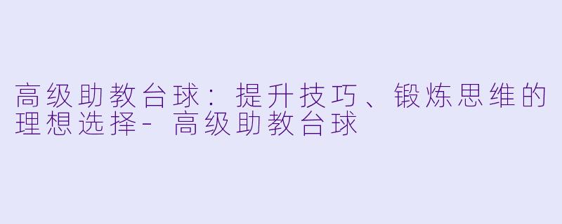 高级助教台球：提升技巧、锻炼思维的理想选择-高级助教台球