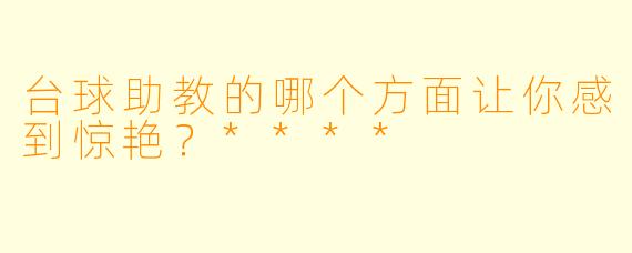 台球助教的哪个方面让你感到惊艳？****