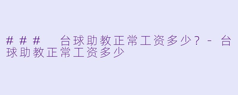 ### 台球助教正常工资多少？-台球助教正常工资多少
