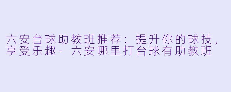 六安台球助教班推荐：提升你的球技，享受乐趣-六安哪里打台球有助教班