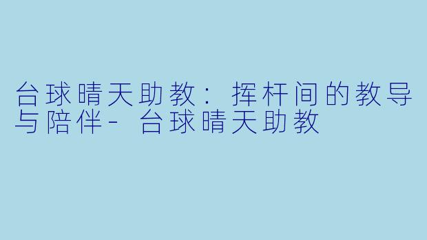 台球晴天助教：挥杆间的教导与陪伴-台球晴天助教