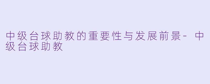 中级台球助教的重要性与发展前景-中级台球助教