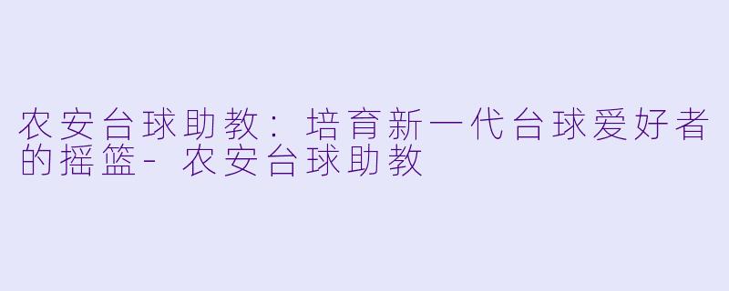 农安台球助教：培育新一代台球爱好者的摇篮-农安台球助教