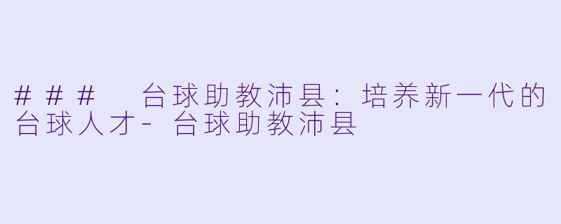 ### 台球助教沛县：培养新一代的台球人才-台球助教沛县