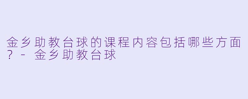 金乡助教台球的课程内容包括哪些方面？