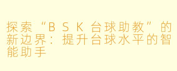 探索“BSK台球助教”的新边界：提升台球水平的智能助手