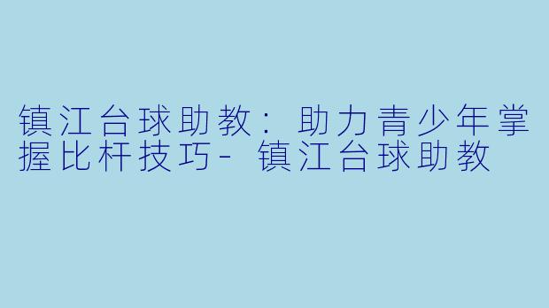 镇江台球助教：助力青少年掌握比杆技巧-镇江台球助教