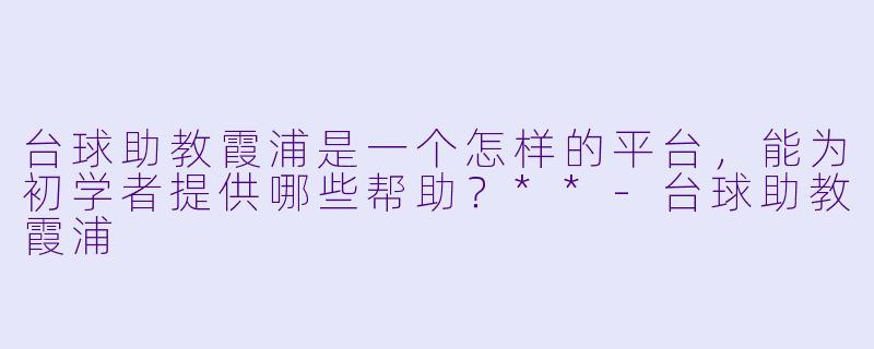 台球助教霞浦是一个怎样的平台,能为初学者提供哪些帮助?**