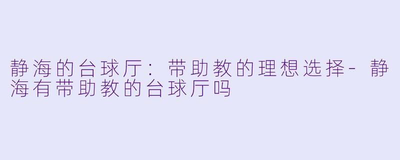 静海的台球厅：带助教的理想选择-静海有带助教的台球厅吗