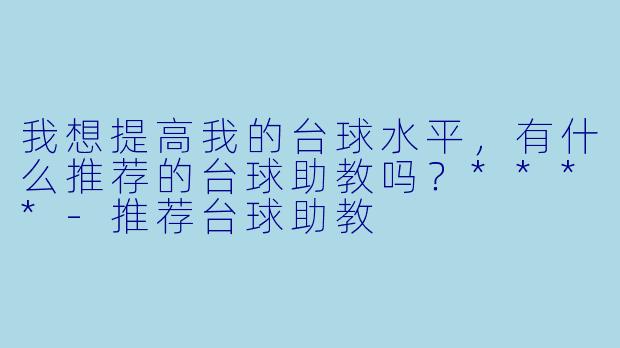 我想提高我的台球水平,有什么推荐的台球助教吗?****