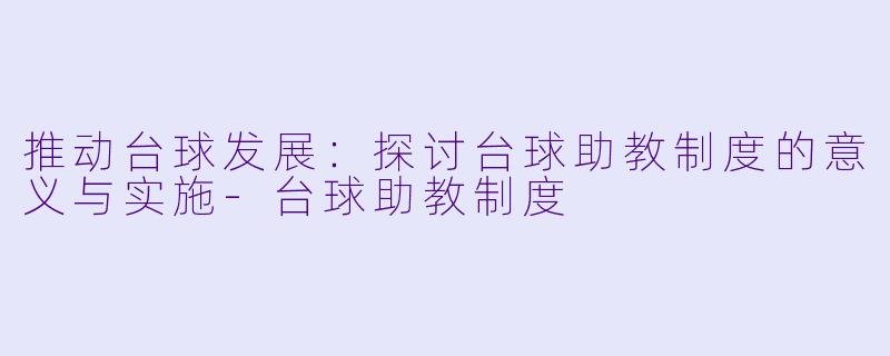 推动台球发展：探讨台球助教制度的意义与实施-台球助教制度