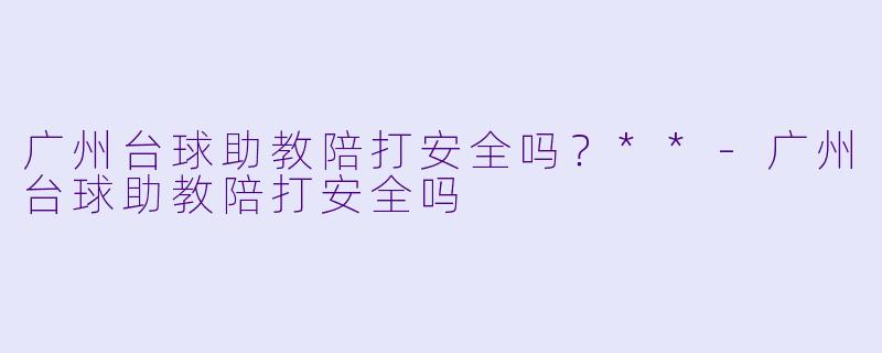 广州台球助教陪打安全吗?**