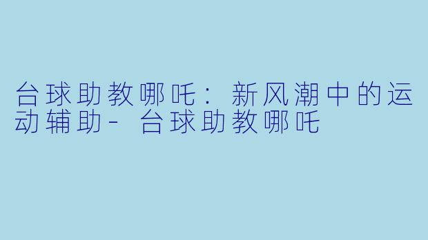 台球助教哪吒：新风潮中的运动辅助-台球助教哪吒