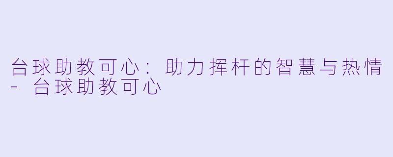 台球助教可心：助力挥杆的智慧与热情-台球助教可心