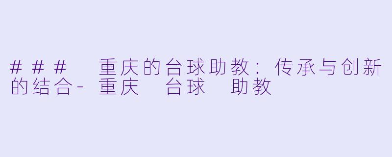 ### 重庆的台球助教：传承与创新的结合-重庆 台球 助教