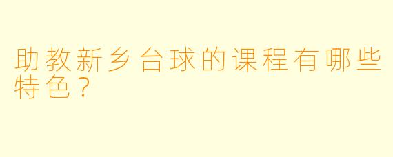 助教新乡台球的课程有哪些特色？  
