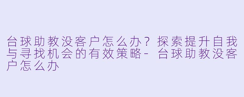 台球助教没客户怎么办？探索提升自我与寻找机会的有效策略-台球助教没客户怎么办