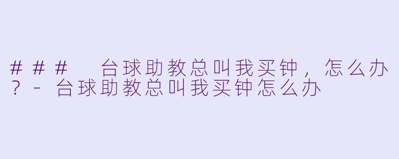 ### 台球助教总叫我买钟，怎么办？-台球助教总叫我买钟怎么办