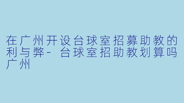 在广州开设台球室招募助教的利与弊-台球室招助教划算吗广州