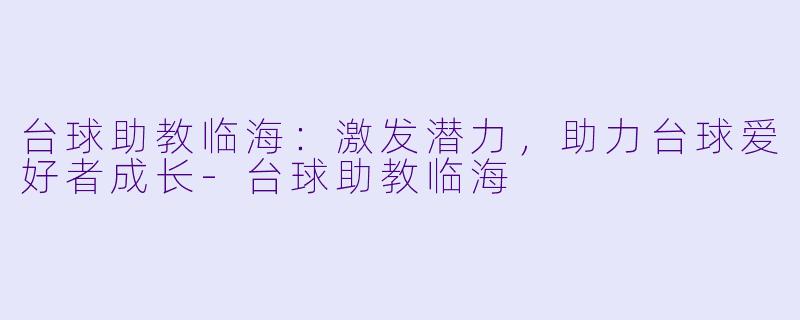 台球助教临海：激发潜力，助力台球爱好者成长-台球助教临海