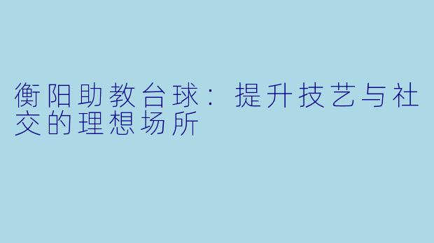 衡阳助教台球：提升技艺与社交的理想场所
