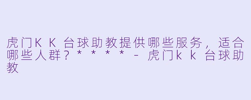 虎门KK台球助教提供哪些服务,适合哪些人群?****