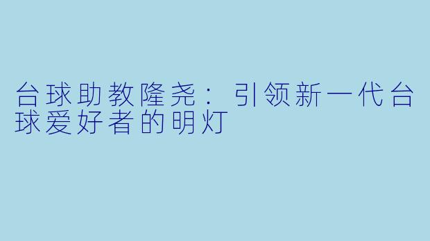 台球助教隆尧：引领新一代台球爱好者的明灯