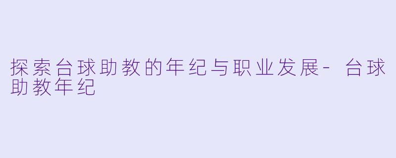 探索台球助教的年纪与职业发展-台球助教年纪