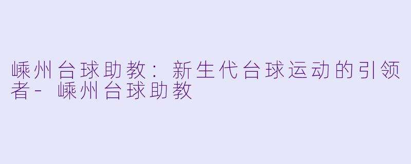 嵊州台球助教：新生代台球运动的引领者-嵊州台球助教