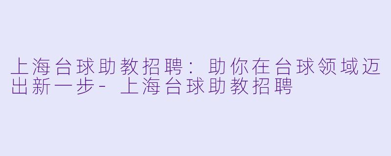 上海台球助教招聘：助你在台球领域迈出新一步-上海台球助教招聘