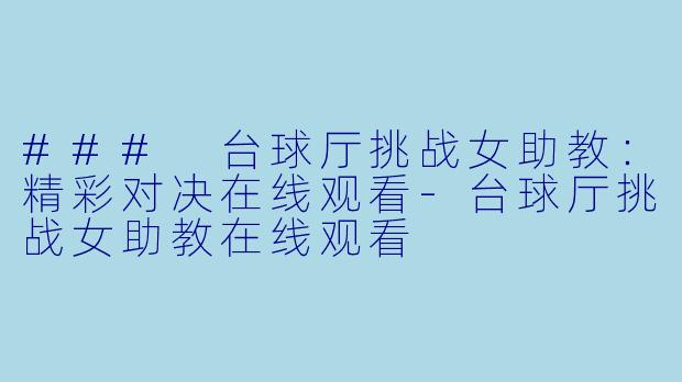 ### 台球厅挑战女助教：精彩对决在线观看-台球厅挑战女助教在线观看