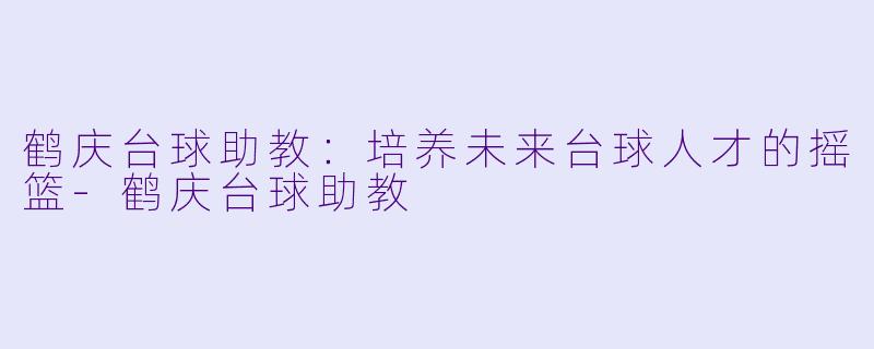 鹤庆台球助教:培养未来台球人才的摇篮