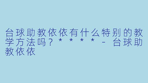 台球助教依依有什么特别的教学方法吗？****