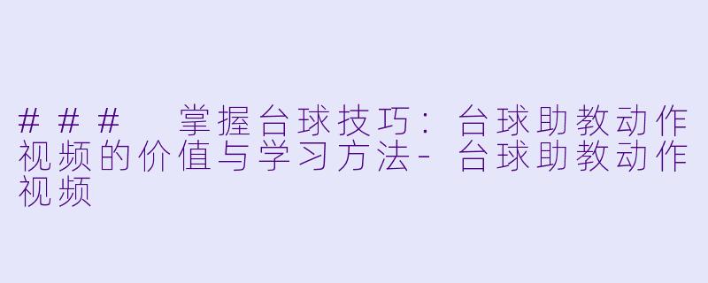 ### 掌握台球技巧：台球助教动作视频的价值与学习方法-台球助教动作视频