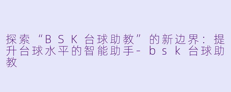 探索“BSK台球助教”的新边界:提升台球水平的智能助手