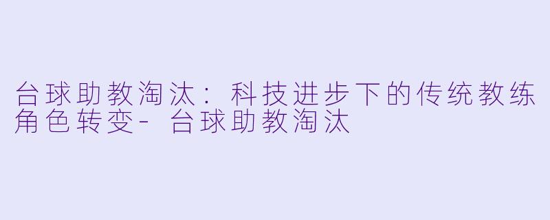 台球助教淘汰：科技进步下的传统教练角色转变-台球助教淘汰