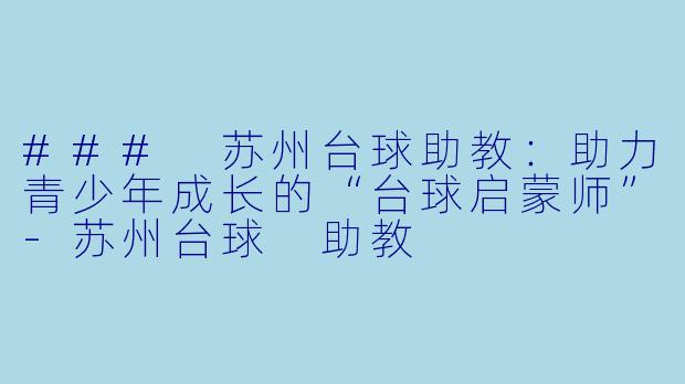 ### 苏州台球助教：助力青少年成长的“台球启蒙师”-苏州台球 助教