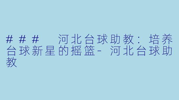 ### 河北台球助教：培养台球新星的摇篮-河北台球助教
