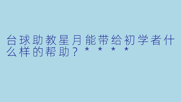 台球助教星月能带给初学者什么样的帮助？****