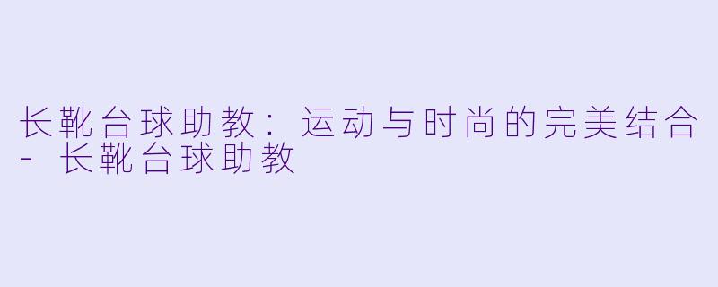 长靴台球助教：运动与时尚的完美结合-长靴台球助教