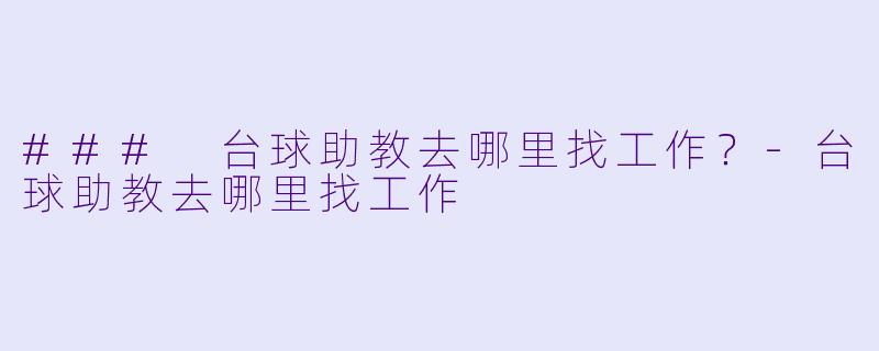 ### 台球助教去哪里找工作？-台球助教去哪里找工作