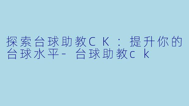 探索台球助教CK：提升你的台球水平-台球助教ck