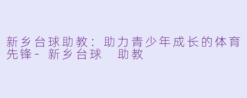 新乡台球助教：助力青少年成长的体育先锋