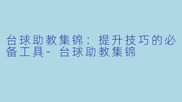 台球助教集锦：提升技巧的必备工具-台球助教集锦